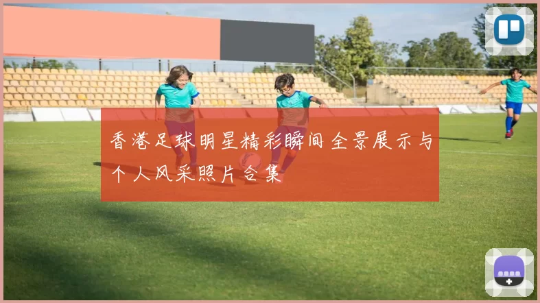 香港足球明星精彩瞬间全景展示与个人风采照片合集