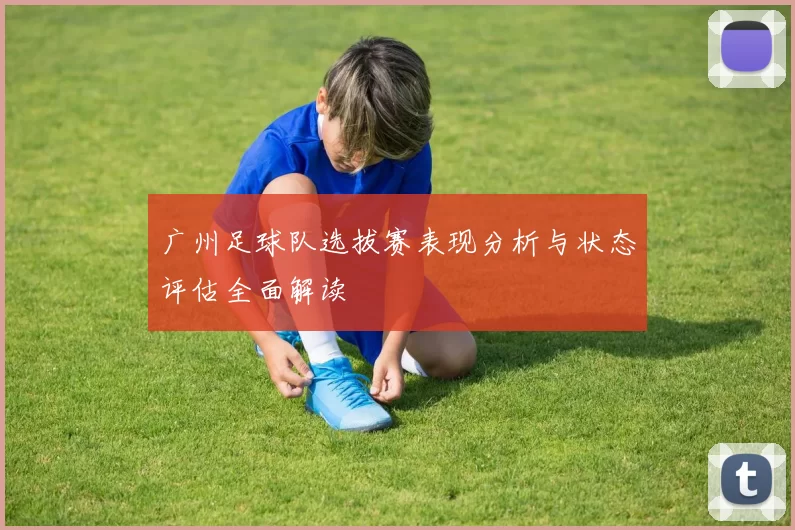广州足球队选拔赛表现分析与状态评估全面解读