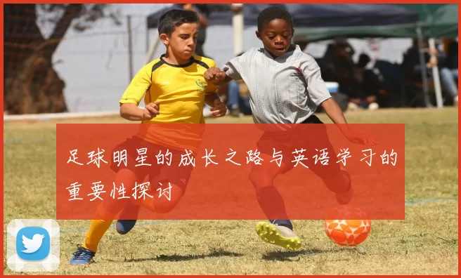 足球明星的成长之路与英语学习的重要性探讨