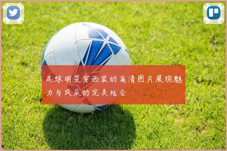 足球明星穿西装的高清图片展现魅力与风采的完美结合