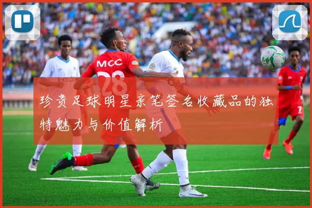 珍贵足球明星亲笔签名收藏品的独特魅力与价值解析