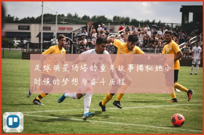 足球明星玛塔的童年故事揭秘她小时候的梦想与奋斗历程