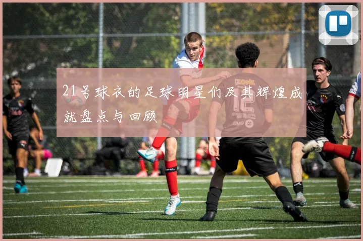 21号球衣的足球明星们及其辉煌成就盘点与回顾