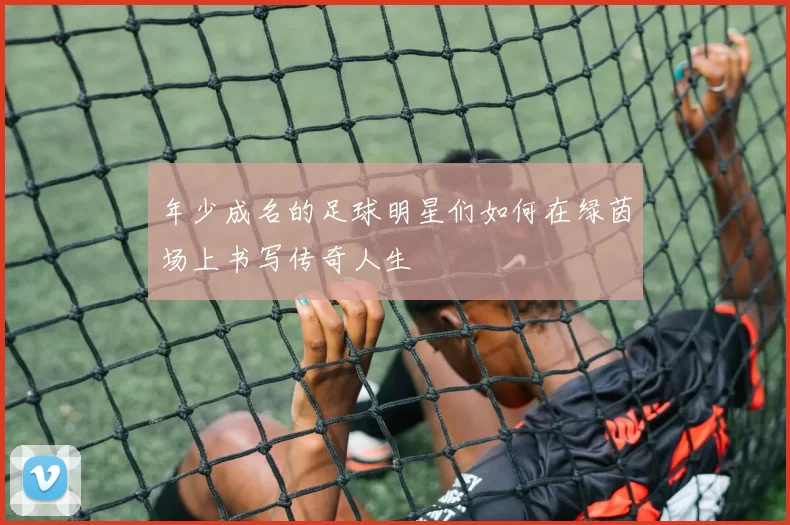 年少成名的足球明星们如何在绿茵场上书写传奇人生