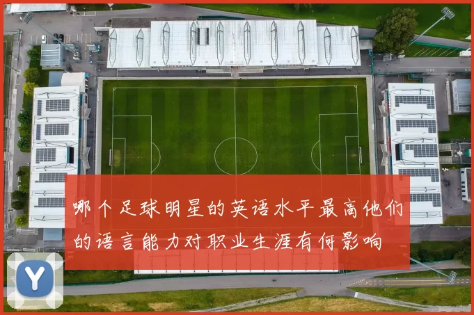 哪个足球明星的英语水平最高他们的语言能力对职业生涯有何影响