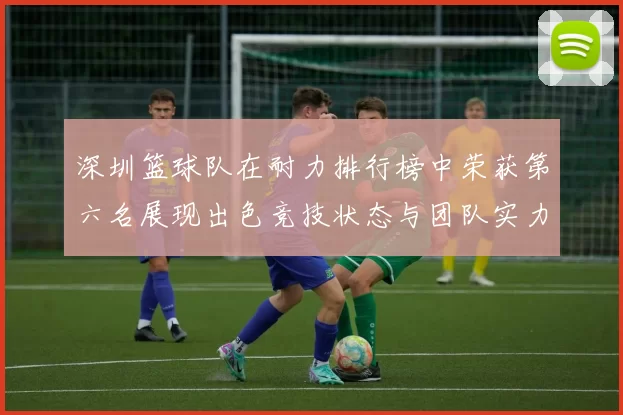 深圳篮球队在耐力排行榜中荣获第六名展现出色竞技状态与团队实力