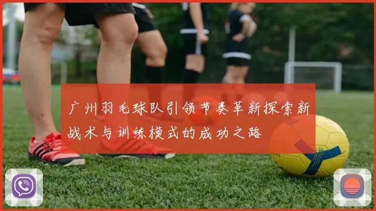 广州羽毛球队引领节奏革新探索新战术与训练模式的成功之路