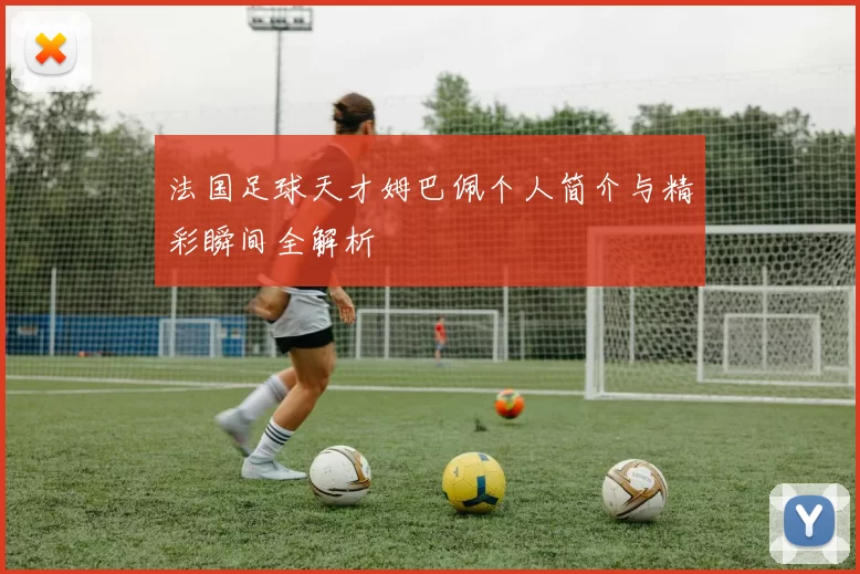 法国足球天才姆巴佩个人简介与精彩瞬间全解析