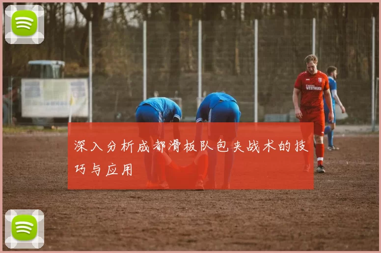 深入分析成都滑板队包夹战术的技巧与应用