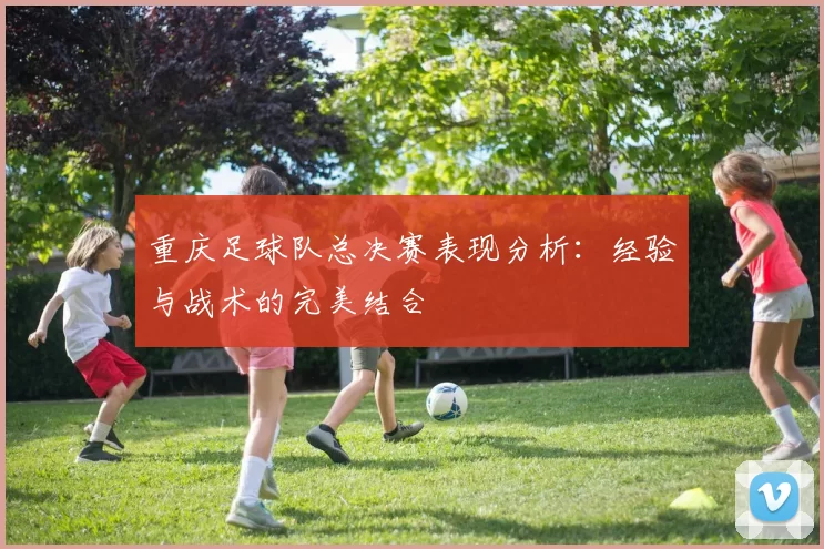 重庆足球队总决赛表现分析：经验与战术的完美结合