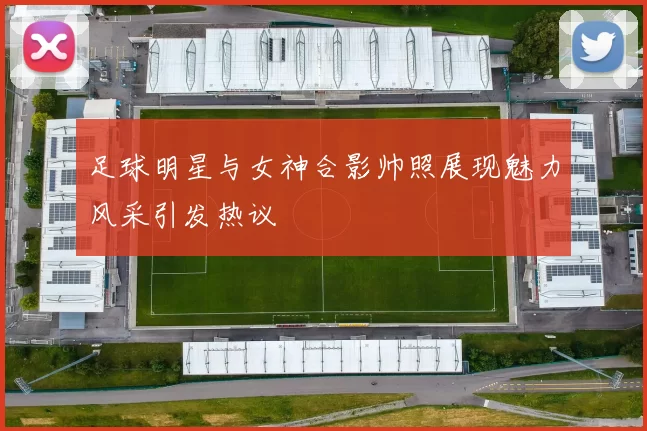 足球明星与女神合影帅照展现魅力风采引发热议