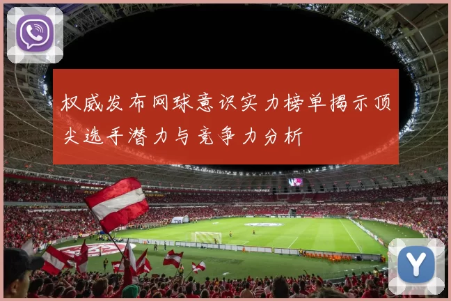 权威发布网球意识实力榜单揭示顶尖选手潜力与竞争力分析