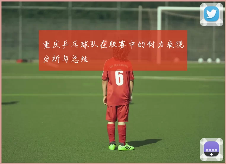 重庆乒乓球队在联赛中的耐力表现分析与总结