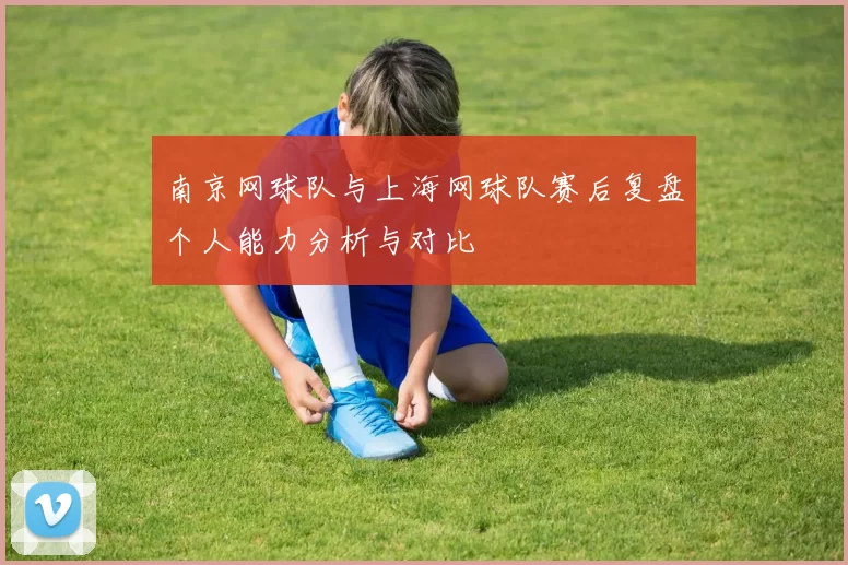 南京网球队与上海网球队赛后复盘个人能力分析与对比