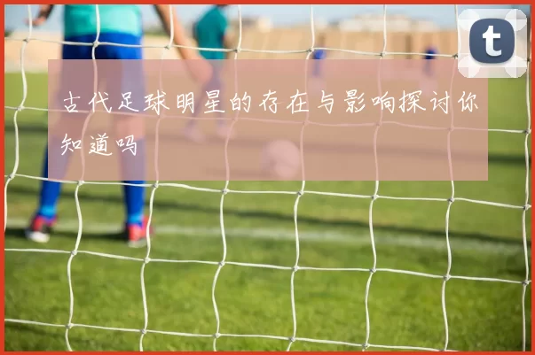 古代足球明星的存在与影响探讨你知道吗