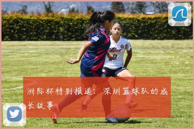 洲际杯特别报道：深圳篮球队的成长故事