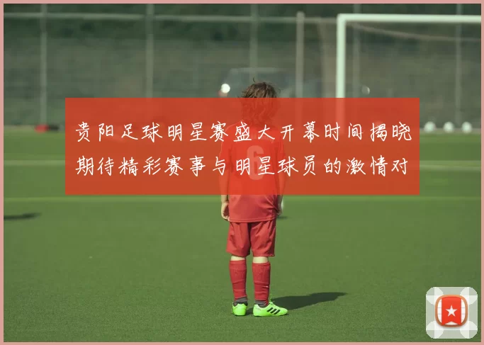 贵阳足球明星赛盛大开幕时间揭晓期待精彩赛事与明星球员的激情对决