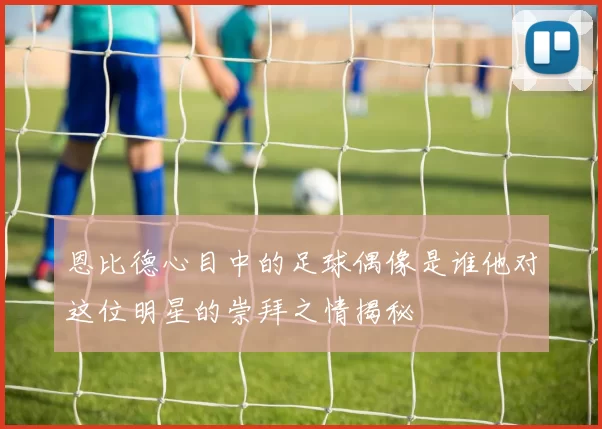 恩比德心目中的足球偶像是谁他对这位明星的崇拜之情揭秘