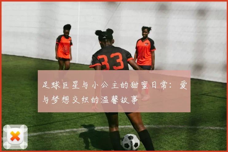 足球巨星与小公主的甜蜜日常：爱与梦想交织的温馨故事
