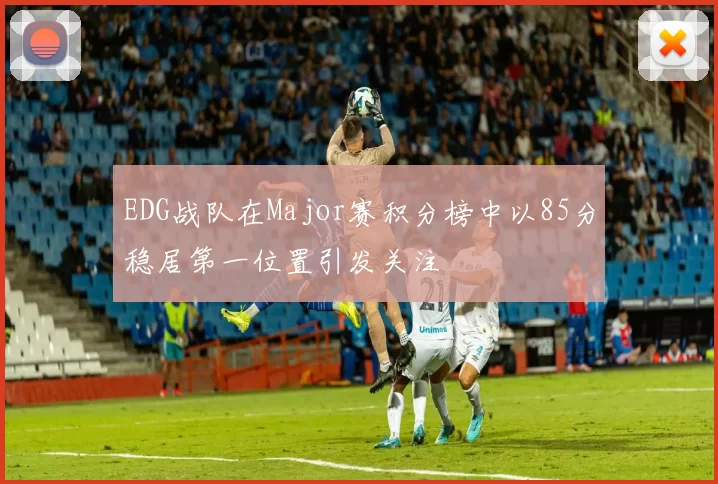 EDG战队在Major赛积分榜中以85分稳居第一位置引发关注