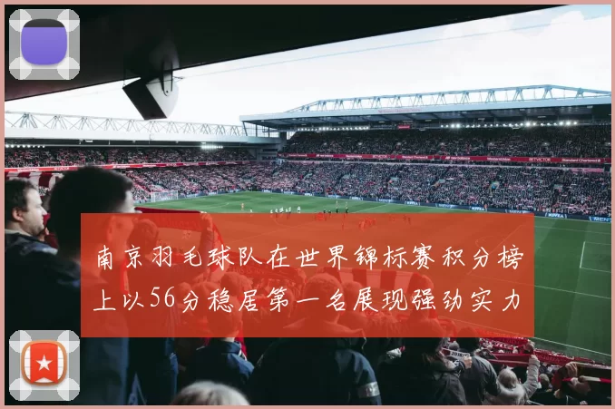 南京羽毛球队在世界锦标赛积分榜上以56分稳居第一名展现强劲实力