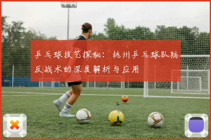乒乓球技艺探秘：杭州乒乓球队防反战术的深度解析与应用