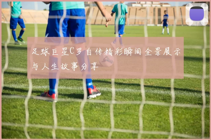 足球巨星C罗自传精彩瞬间全景展示与人生故事分享