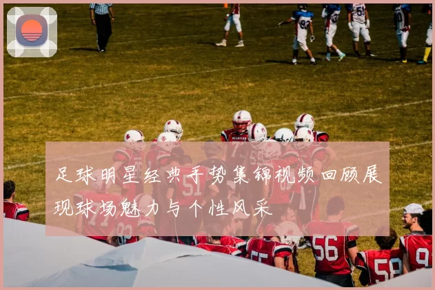 足球明星经典手势集锦视频回顾展现球场魅力与个性风采