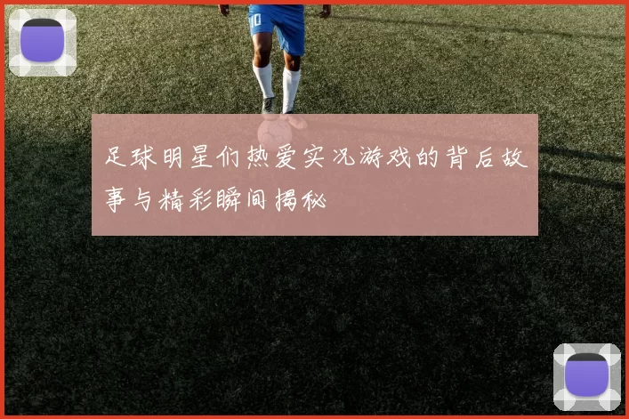 足球明星们热爱实况游戏的背后故事与精彩瞬间揭秘
