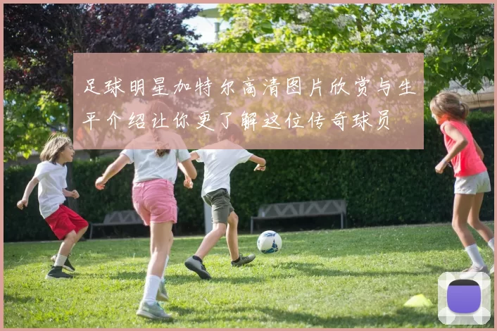 足球明星加特尔高清图片欣赏与生平介绍让你更了解这位传奇球员