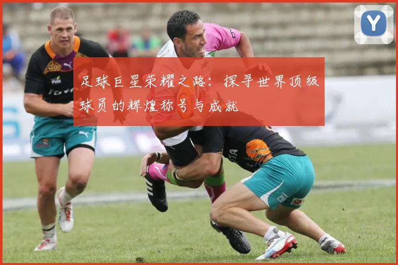 足球巨星荣耀之路：探寻世界顶级球员的辉煌称号与成就