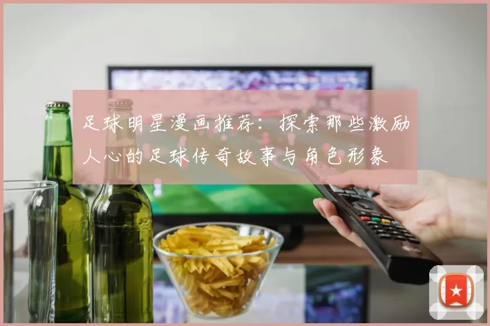 足球明星漫画推荐：探索那些激励人心的足球传奇故事与角色形象