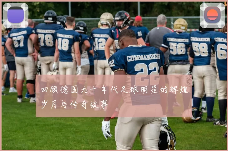 回顾德国九十年代足球明星的辉煌岁月与传奇故事