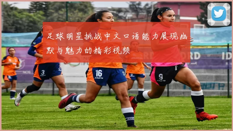 足球明星挑战中文口语能力展现幽默与魅力的精彩视频
