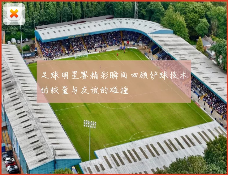 足球明星赛精彩瞬间回顾铲球技术的较量与友谊的碰撞