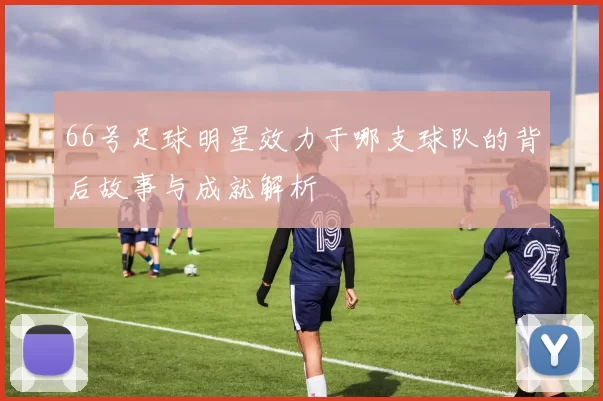 66号足球明星效力于哪支球队的背后故事与成就解析